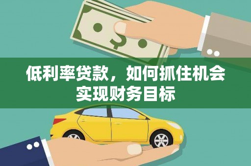 广平低利率贷款，如何抓住机会实现财务目标
