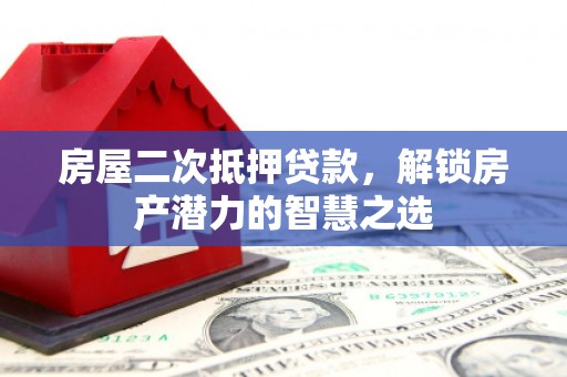 太子河房屋二次抵押贷款，解锁房产潜力的智慧之选