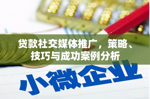 昌乐贷款社交媒体推广，策略、技巧与成功案例分析