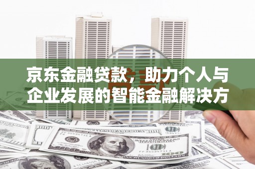 汤阴京东金融贷款，助力个人与企业发展的智能金融解决方案