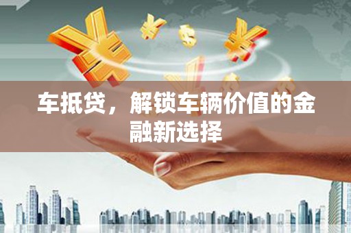 孝感车抵贷，解锁车辆价值的金融新选择