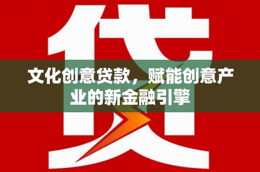 苑里文化创意贷款，赋能创意产业的新金融引擎