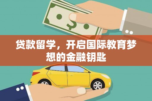 宣汉贷款留学，开启国际教育梦想的金融钥匙