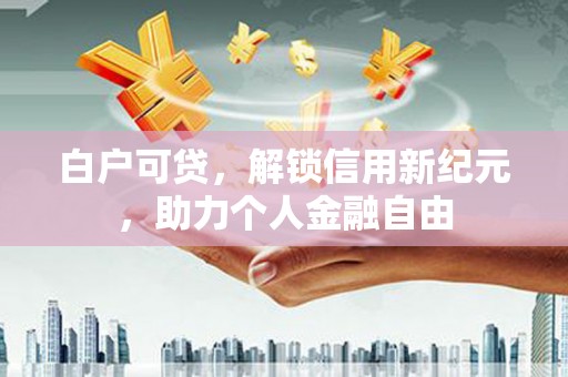 枝江白户可贷，解锁信用新纪元，助力个人金融自由