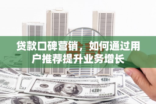 阳曲贷款口碑营销，如何通过用户推荐提升业务增长