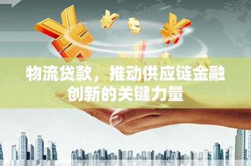 攀枝花物流贷款，推动供应链金融创新的关键力量