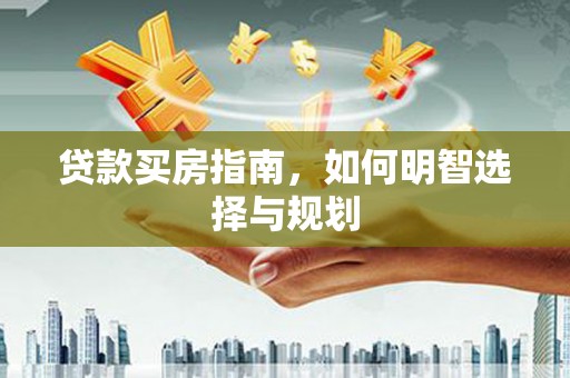 文安贷款买房指南，如何明智选择与规划