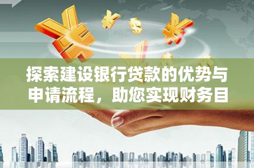 留坝探索建设银行贷款的优势与申请流程，助您实现财务目标