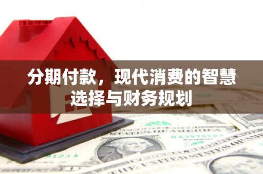 威海分期付款，现代消费的智慧选择与财务规划