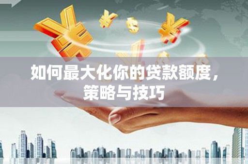 特克斯如何最大化你的贷款额度，策略与技巧