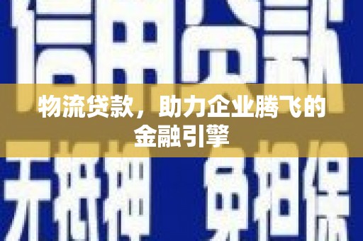 铁西物流贷款，助力企业腾飞的金融引擎