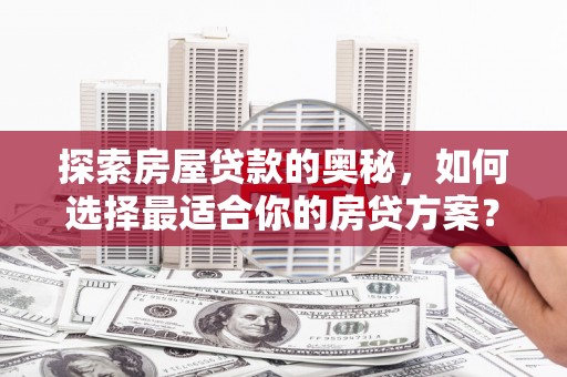 永平探索房屋贷款的奥秘，如何选择最适合你的房贷方案？