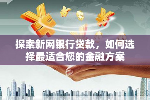 富川探索新网银行贷款，如何选择最适合您的金融方案