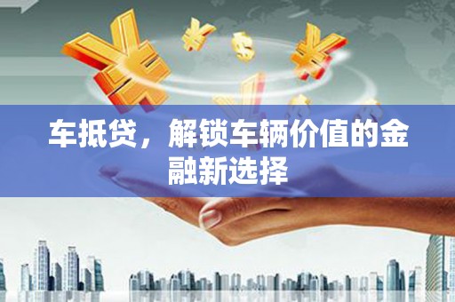 上甘岭车抵贷，解锁车辆价值的金融新选择