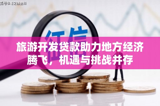 康马旅游开发贷款助力地方经济腾飞，机遇与挑战并存