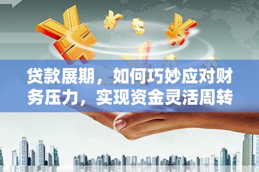 分宜贷款展期，如何巧妙应对财务压力，实现资金灵活周转