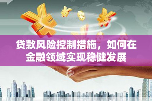 中国香港贷款风险控制措施，如何在金融领域实现稳健发展