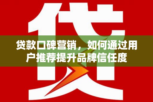 西市贷款口碑营销，如何通过用户推荐提升品牌信任度