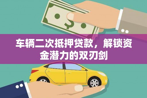 阿莲车辆二次抵押贷款，解锁资金潜力的双刃剑