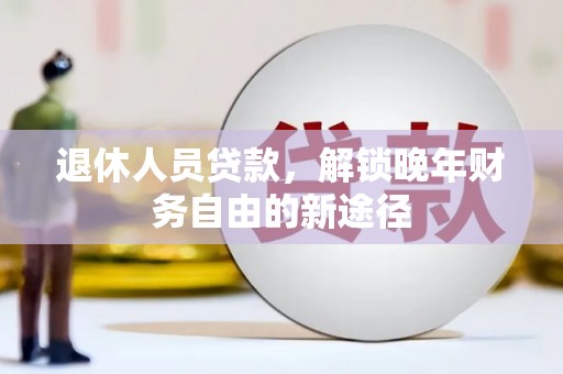 沈丘退休人员贷款，解锁晚年财务自由的新途径