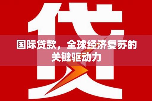 芦洲国际贷款，全球经济复苏的关键驱动力