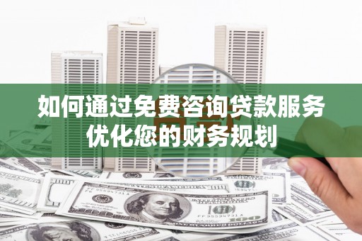 泽普如何通过免费咨询贷款服务优化您的财务规划
