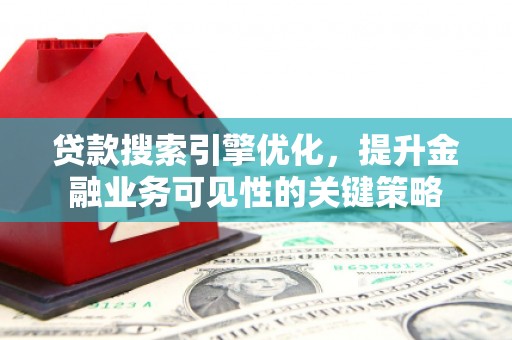 赵县贷款搜索引擎优化，提升金融业务可见性的关键策略