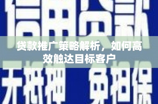 新绛贷款推广策略解析，如何高效触达目标客户