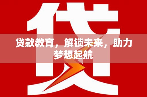 修武贷款教育，解锁未来，助力梦想起航