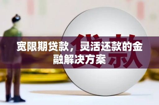 朔城宽限期贷款，灵活还款的金融解决方案