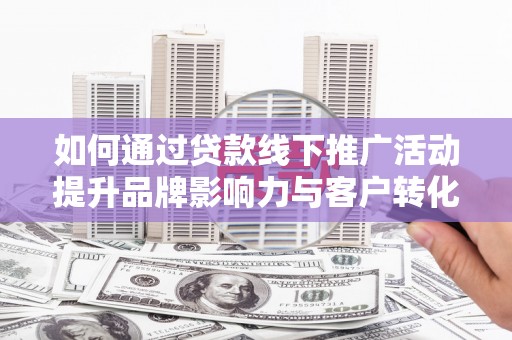 平度如何通过贷款线下推广活动提升品牌影响力与客户转化率