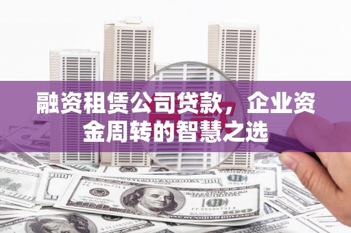 惠城融资租赁公司贷款，企业资金周转的智慧之选