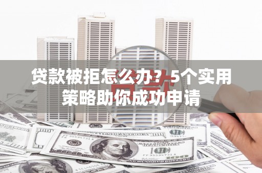 景泰贷款被拒怎么办？5个实用策略助你成功申请