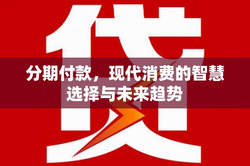 淮上分期付款，现代消费的智慧选择与未来趋势
