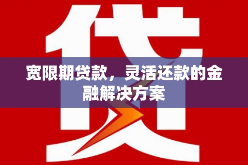 清涧宽限期贷款，灵活还款的金融解决方案