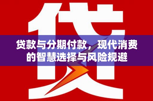 绩溪贷款与分期付款，现代消费的智慧选择与风险规避