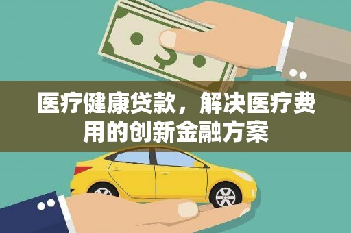 六横医疗健康贷款，解决医疗费用的创新金融方案