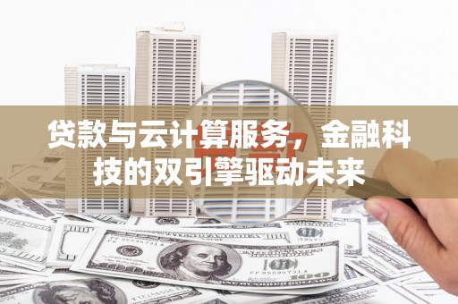 行唐贷款与云计算服务，金融科技的双引擎驱动未来