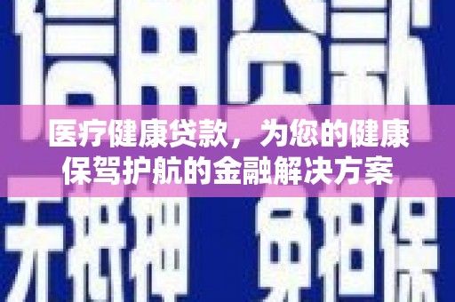 五华医疗健康贷款，为您的健康保驾护航的金融解决方案