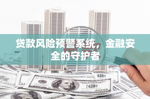 三星贷款风险预警系统，金融安全的守护者