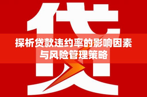 长兴探析贷款违约率的影响因素与风险管理策略