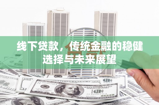 滦平线下贷款，传统金融的稳健选择与未来展望