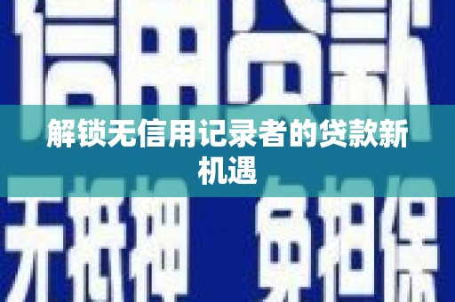 青河解锁无信用记录者的贷款新机遇