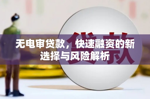 夏邑无电审贷款，快速融资的新选择与风险解析
