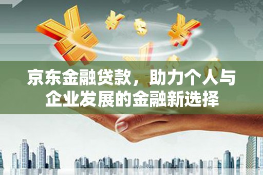 青白江京东金融贷款，助力个人与企业发展的金融新选择