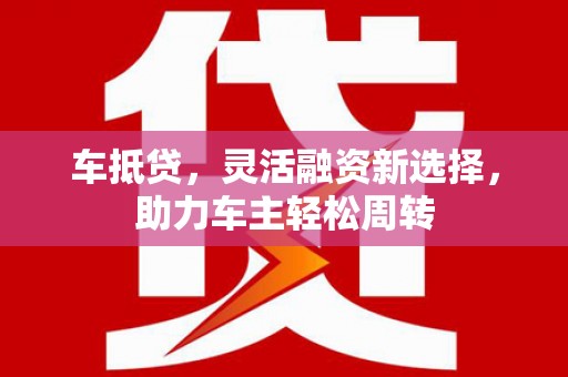 英德车抵贷，灵活融资新选择，助力车主轻松周转
