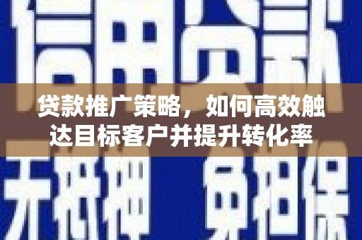周村贷款推广策略，如何高效触达目标客户并提升转化率