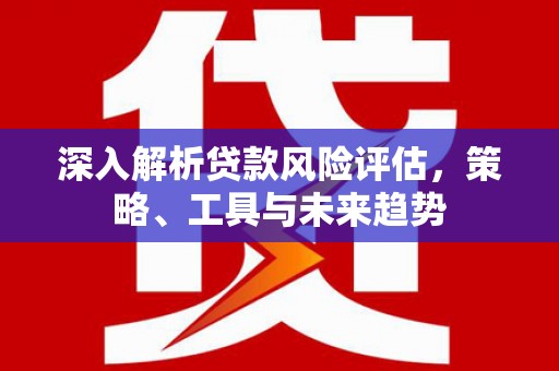 潞城深入解析贷款风险评估，策略、工具与未来趋势
