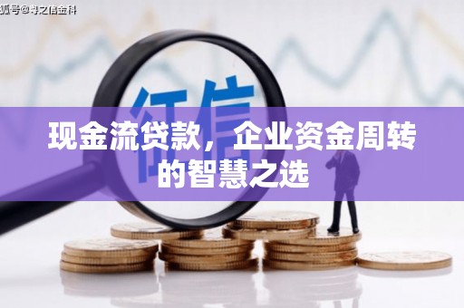 获嘉现金流贷款，企业资金周转的智慧之选