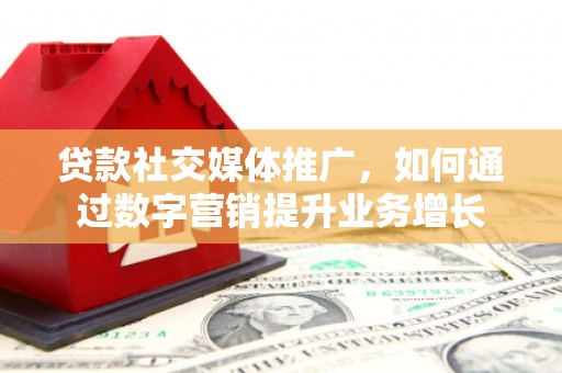 沧县贷款社交媒体推广，如何通过数字营销提升业务增长